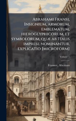 Abrahami Fransi, Insignium, armorum, emblematum, hieroglyphicorum, et symbolorum, quÃ] ab Italis imprese nominantur, explicatio [microform]