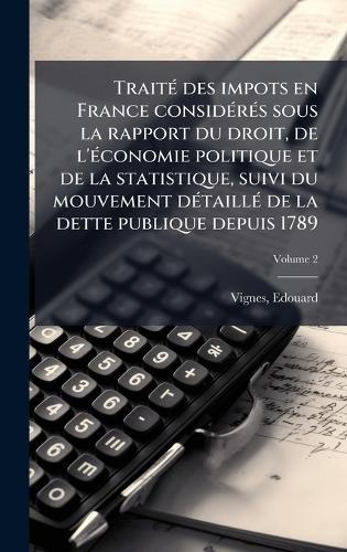 TraitÃ(c) des impots en France considÃ(c)rÃ(c)s sous la rapport du droit, de l'Ã(c)conomie politique et de la statistique, suivi du mouvement dÃ(c)taillÃ(c) de la dette publique depuis 1789