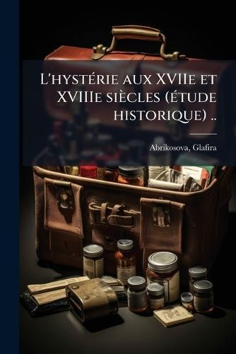 L'hystÃ(c)rie aux XVIIe et XVIIIe siècles (Ã(c)tude historique) ..