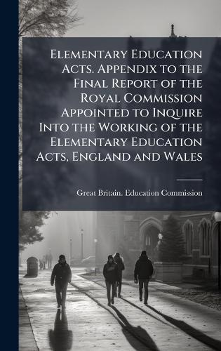 Elementary Education Acts. Appendix to the Final Report of the Royal Commission Appointed to Inquire Into the Working of the Elementary Education Acts, England and Wales