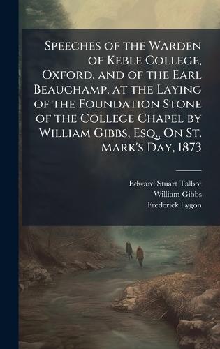 Speeches of the Warden of Keble College, Oxford, and of the Earl Beauchamp, at the Laying of the Foundation Stone of the College Chapel by William Gibbs, Esq., On St. Mark's Day, 1873