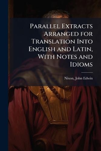Parallel Extracts Arranged for Translation Into English and Latin, With Notes and Idioms