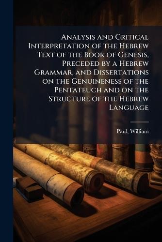 Analysis and Critical Interpretation of the Hebrew Text of the Book of Genesis, Preceded by a Hebrew Grammar, and Dissertations on the Genuineness of the Pentateuch and on the Structure of the Hebrew Language