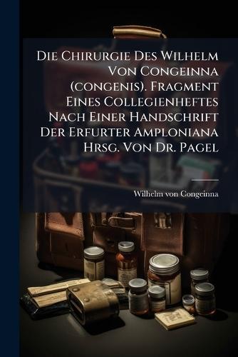 Die Chirurgie Des Wilhelm Von Congeinna (congenis). Fragment Eines Collegienheftes Nach Einer Handschrift Der Erfurter Amploniana Hrsg. Von Dr. Pagel