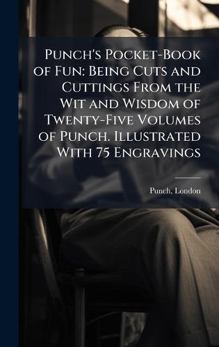 Punch's Pocket-Book of Fun: Being Cuts and Cuttings From the Wit and Wisdom of Twenty-Five Volumes of Punch. Illustrated With 75 Engravings
