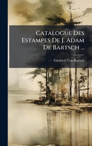 Catalogue Des Estampes De J. Adam De Bartsch ...