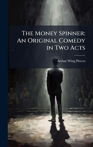 The Money Spinner: An Original Comedy in Two Acts