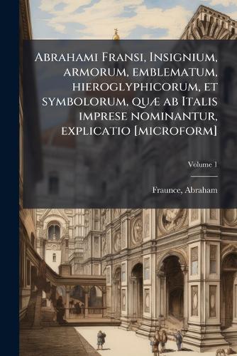 Abrahami Fransi, Insignium, armorum, emblematum, hieroglyphicorum, et symbolorum, quÃ] ab Italis imprese nominantur, explicatio [microform]