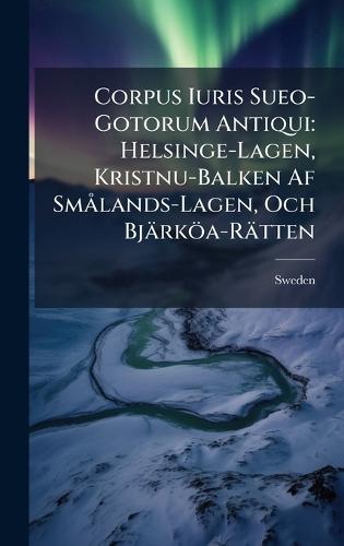 Corpus Iuris Sueo-Gotorum Antiqui: Helsinge-Lagen, Kristnu-Balken Af SmÃ lands-Lagen, Och Bjärköa-Rätten