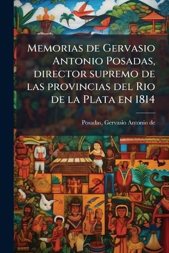 Memorias de Gervasio Antonio Posadas, director supremo de las provincias del Rio de la Plata en 1814