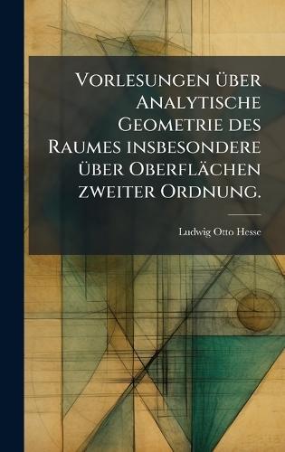 Vorlesungen Ã1/4ber Analytische Geometrie des Raumes insbesondere Ã1/4ber Oberflächen zweiter Ordnung.