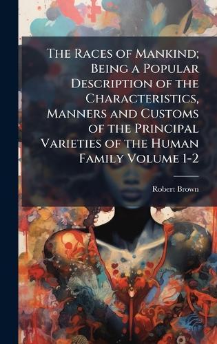 The Races of Mankind; Being a Popular Description of the Characteristics, Manners and Customs of the Principal Varieties of the Human Family Volume 1-2