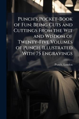 Punch's Pocket-Book of Fun: Being Cuts and Cuttings From the Wit and Wisdom of Twenty-Five Volumes of Punch. Illustrated With 75 Engravings