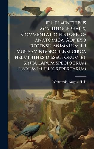 De Helminthibus acanthocephalis; commentatio historico-anatomica. Adnexo recensu animalum, in Museo vindobonensi circa helminthes dissectorum, et singularum speciocrum harum in illis repertarum