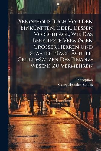 Xenophons Buch Von Den EinkÃ1/4nften, Oder, Dessen Vorschläge, Wie Das Bereiteste Vermögen Grosser Herren Und Staaten Nach Ãchten Grund-Sätzen Des Finanz-Wesens Zu Vermehren