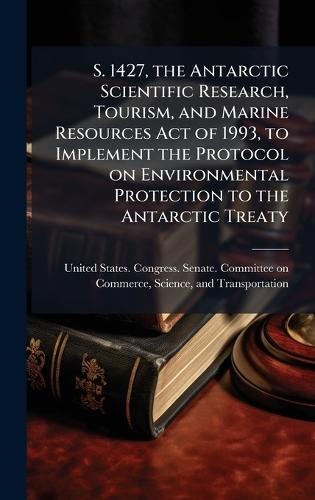 S. 1427, the Antarctic Scientific Research, Tourism, and Marine Resources Act of 1993, to Implement the Protocol on Environmental Protection to the Antarctic Treaty