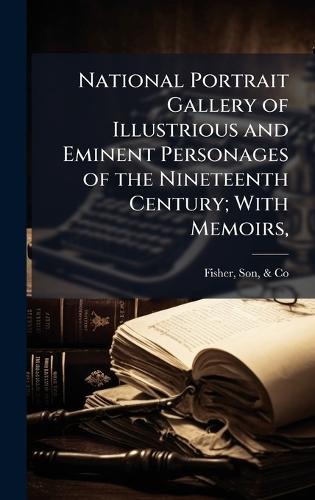 National Portrait Gallery of Illustrious and Eminent Personages of the Nineteenth Century; With Memoirs,