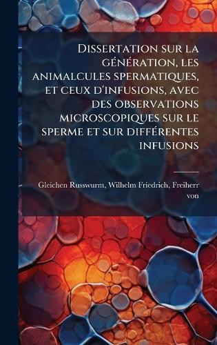 Dissertation sur la gÃ(c)nÃ(c)ration, les animalcules spermatiques, et ceux d'infusions, avec des observations microscopiques sur le sperme et sur diffÃ(c)rentes infusions