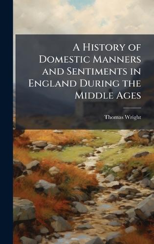 A History of Domestic Manners and Sentiments in England During the Middle Ages