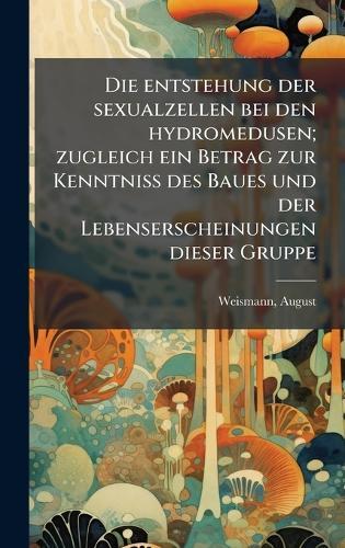 Die entstehung der sexualzellen bei den hydromedusen; zugleich ein Betrag zur Kenntniss des Baues und der Lebenserscheinungen dieser Gruppe