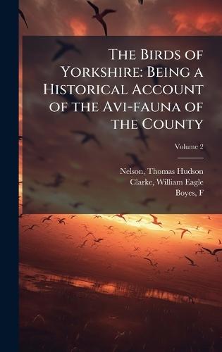The Birds of Yorkshire: Being a Historical Account of the Avi-fauna of the County