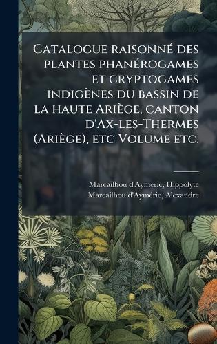 Catalogue raisonnÃ(c) des plantes phanÃ(c)rogames et cryptogames indigènes du bassin de la haute Ariège, canton d'Ax-les-Thermes (Ariège), etc Volume etc.