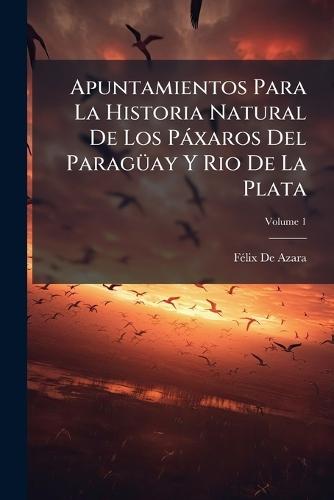 Apuntamientos Para La Historia Natural De Los Pàxaros Del ParagÃ1/4ay Y Rio De La Plata