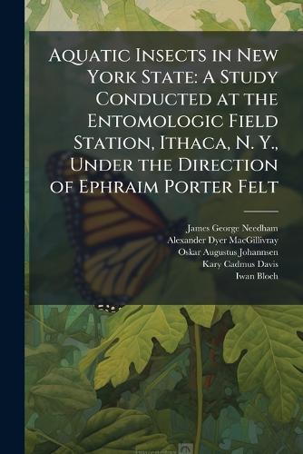 Aquatic Insects in New York State: A Study Conducted at the Entomologic Field Station, Ithaca, N. Y., Under the Direction of Ephraim Porter Felt