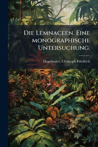 Die Lemnaceen. Eine monographische Untersuchung.