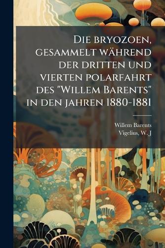 Die bryozoen, gesammelt während der dritten und vierten polarfahrt des ""Willem Barents"" in den jahren 1880-1881