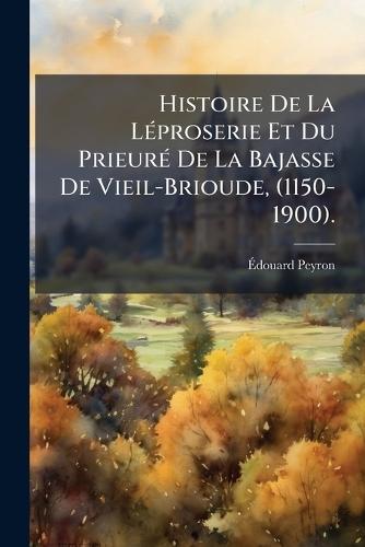Histoire De La LÃ(c)proserie Et Du PrieurÃ(c) De La Bajasse De Vieil-Brioude, (1150-1900).