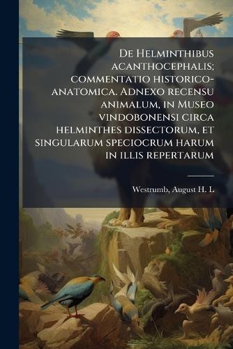 De Helminthibus acanthocephalis; commentatio historico-anatomica. Adnexo recensu animalum, in Museo vindobonensi circa helminthes dissectorum, et singularum speciocrum harum in illis repertarum