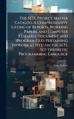 The SETL Project Master Catalog. A Comprehensive Listing of Reports, Working Papers, and Computer Readable Document and Program Files Pertaining to Work at NYU on the SETL Set-theoretic Programming Language