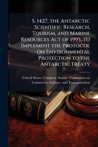S. 1427, the Antarctic Scientific Research, Tourism, and Marine Resources Act of 1993, to Implement the Protocol on Environmental Protection to the Antarctic Treaty