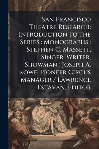 San Francisco Theatre Research: Introduction to the Series: Monographs: Stephen C. Massett, Singer, Writer, Showman; Joseph A. Rowe, Pioneer Circus Manager / Lawrence Estavan, Editor