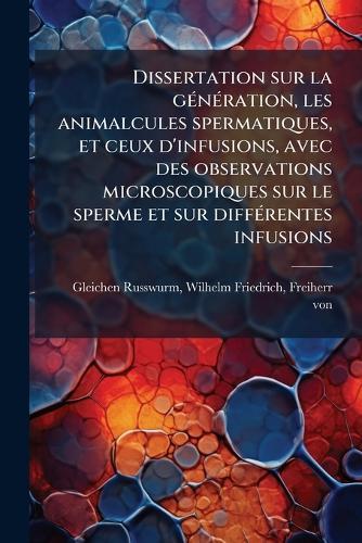 Dissertation sur la gÃ(c)nÃ(c)ration, les animalcules spermatiques, et ceux d'infusions, avec des observations microscopiques sur le sperme et sur diffÃ(c)rentes infusions