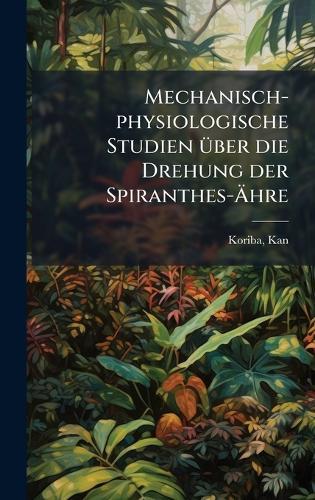 Mechanisch-physiologische Studien Ã1/4ber die Drehung der Spiranthes-Ãhre