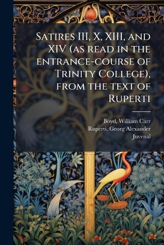 Satires III, X, XIII, and XIV (as read in the entrance-course of Trinity College), from the text of Ruperti