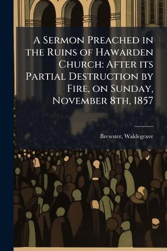 A Sermon Preached in the Ruins of Hawarden Church: After its Partial Destruction by Fire, on Sunday, November 8th, 1857