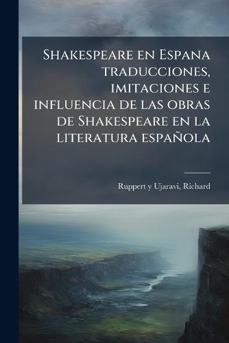 Shakespeare en Espana traducciones, imitaciones e influencia de las obras de Shakespeare en la literatura española