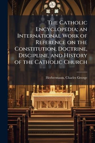 The Catholic Encyclopedia; an International Work of Reference on the Constitution, Doctrine, Discipline, and History of the Catholic Church