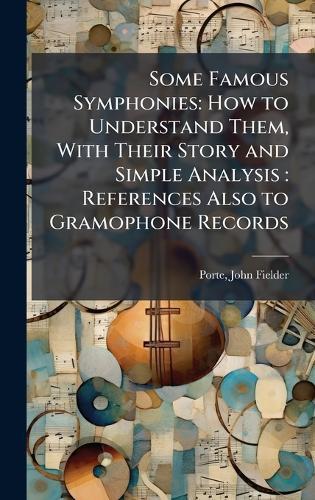 Some Famous Symphonies: How to Understand Them, With Their Story and Simple Analysis: References Also to Gramophone Records