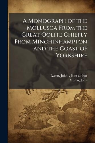 A Monograph of the Mollusca From the Great Oolite Chiefly From Minchinhampton and the Coast of Yorkshire