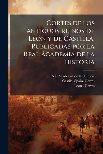 Cortes de los antiguos reinos de LeÃ3n y de Castilla. Publicadas por la Real àcademia de la historia