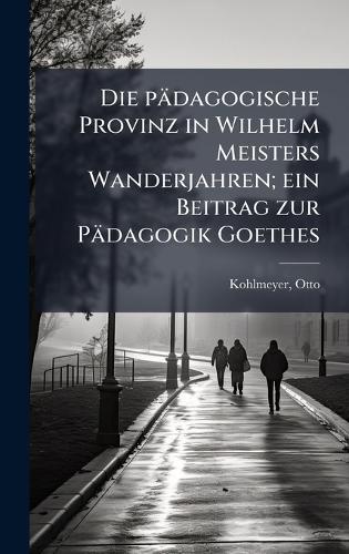 Die pädagogische Provinz in Wilhelm Meisters Wanderjahren; ein Beitrag zur Pädagogik Goethes