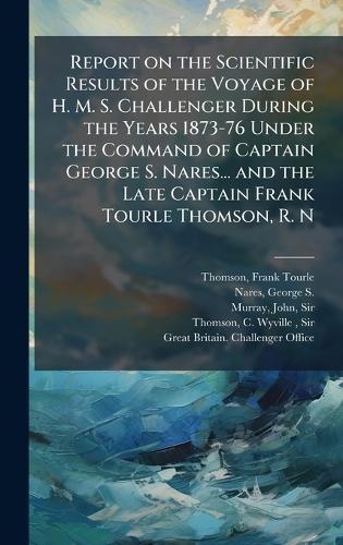 Report on the Scientific Results of the Voyage of H. M. S. Challenger During the Years 1873-76 Under the Command of Captain George S. Nares... and the Late Captain Frank Tourle Thomson, R. N