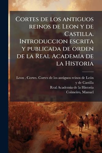 Cortes de los antiguos reinos de Leon y de Castilla. Introduccion escrita y publicada de orden de la Real Academia de la Historia