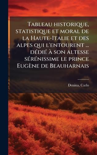 Tableau historique, statistique et moral de la Haute-Italie et des alpes qui l'entourent ... dÃ(c)diÃ(c) Ã son altesse sÃ(c)rÃ(c)nissime le prince Eugène de Beauharnais