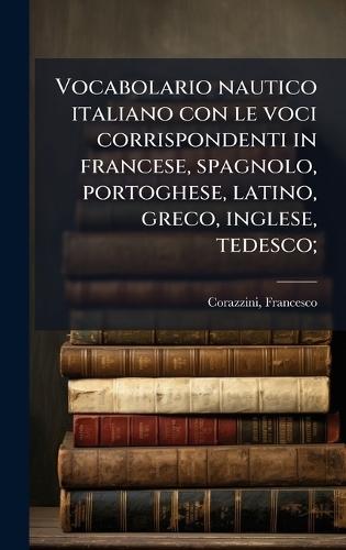 Vocabolario nautico italiano con le voci corrispondenti in francese, spagnolo, portoghese, latino, greco, inglese, tedesco;