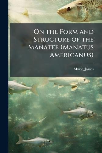 On the Form and Structure of the Manatee (Manatus Americanus)